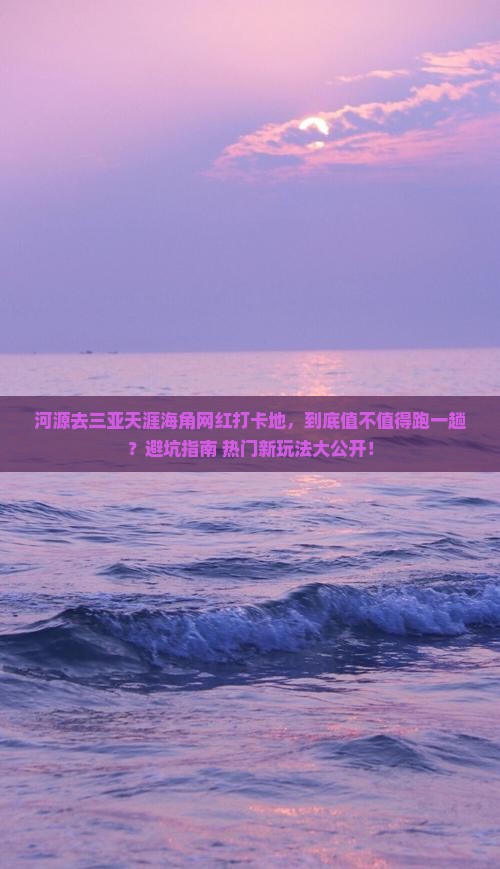 河源去三亚天涯海角网红打卡地，到底值不值得跑一趟？避坑指南+热门新玩法大公开！