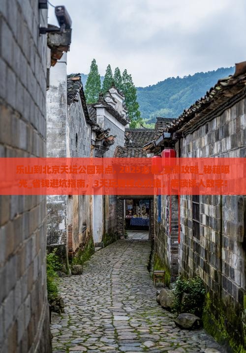 乐山到北京天坛公园景点, 2025必看_实测攻略_秘籍曝光_省钱避坑指南，3天玩转核心价值，解锁诱人数字！