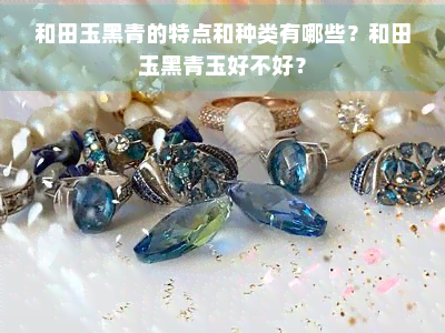 和田玉黑青的特点和种类有哪些？和田玉黑青玉好不好？
